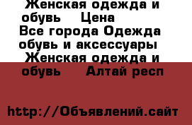 Женская одежда и обувь  › Цена ­ 1 000 - Все города Одежда, обувь и аксессуары » Женская одежда и обувь   . Алтай респ.